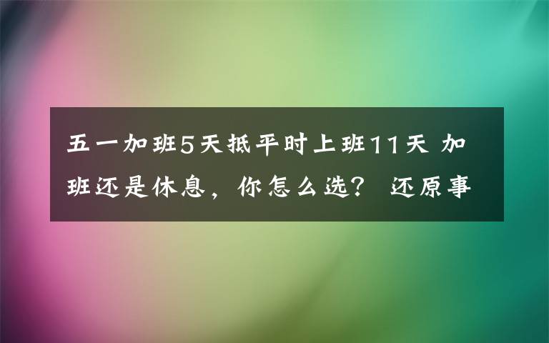 五一加班5天抵平时上班11天 加班还是休息，你怎么选？ 还原事发经过及背后原因！