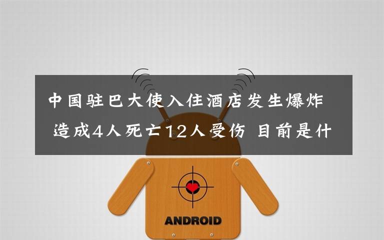 中国驻巴大使入住酒店发生爆炸 造成4人死亡12人受伤 目前是什么情况？