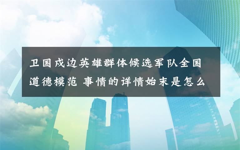 卫国戍边英雄群体候选军队全国道德模范 事情的详情始末是怎么样了！