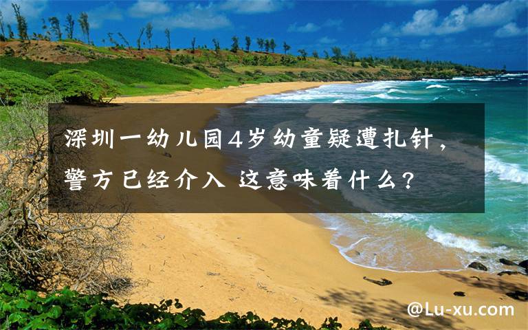 深圳一幼儿园4岁幼童疑遭扎针，警方已经介入 这意味着什么?