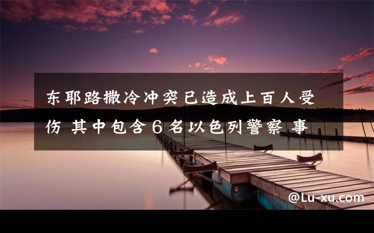 东耶路撒冷冲突已造成上百人受伤 其中包含６名以色列警察 事件详情始末介绍！