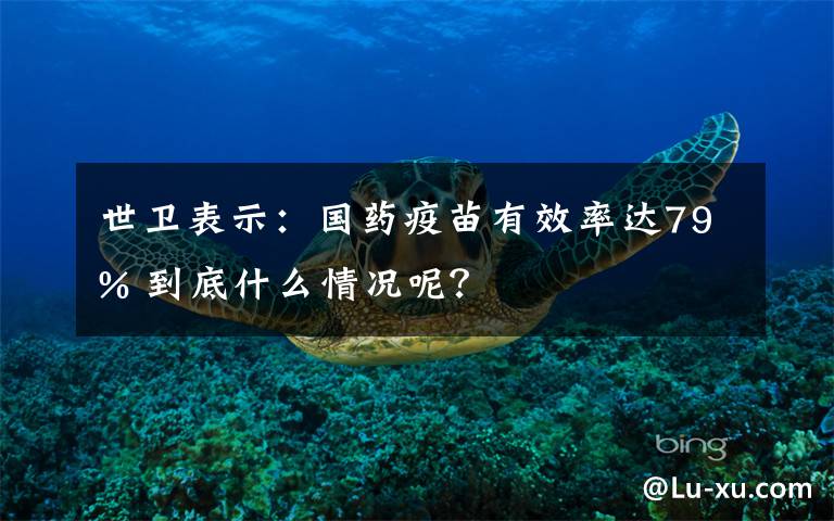 世卫表示：国药疫苗有效率达79% 到底什么情况呢？