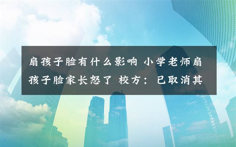 扇孩子脸有什么影响 小学老师扇孩子脸家长怒了 校方：已取消其评优资格