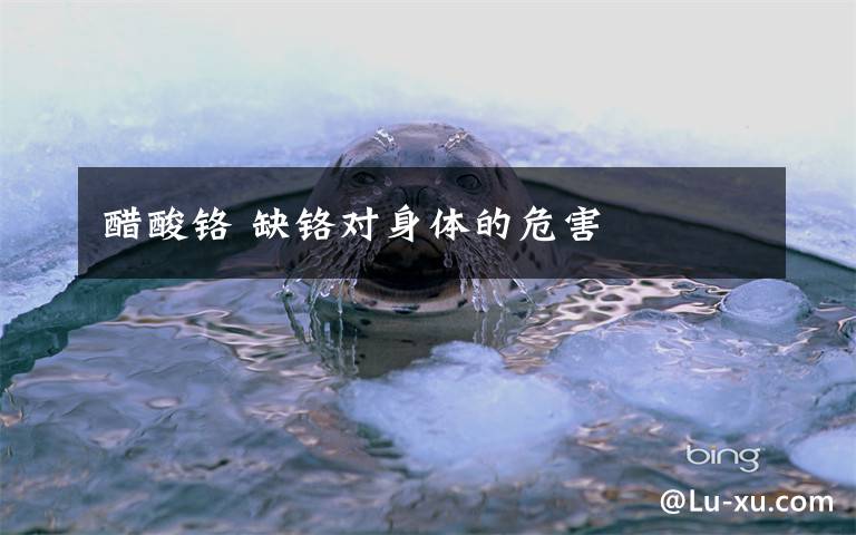 醋酸铬 缺铬对身体的危害