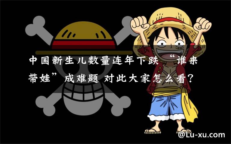 中国新生儿数量连年下跌 “谁来带娃”成难题 对此大家怎么看？