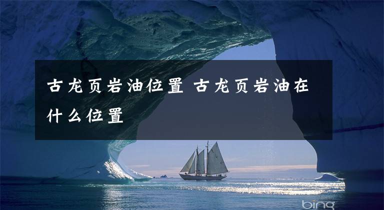 古龙页岩油位置 古龙页岩油在什么位置