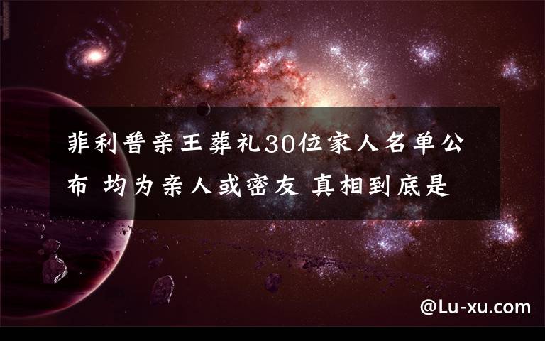 菲利普亲王葬礼30位家人名单公布 均为亲人或密友 真相到底是怎样的？