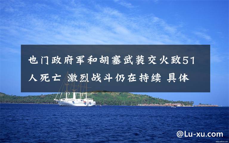 也门政府军和胡塞武装交火致51人死亡 激烈战斗仍在持续 具体是什么情况？