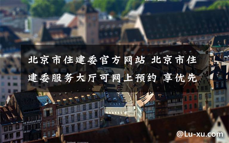 北京市住建委官方网站 北京市住建委服务大厅可网上预约 享优先叫号