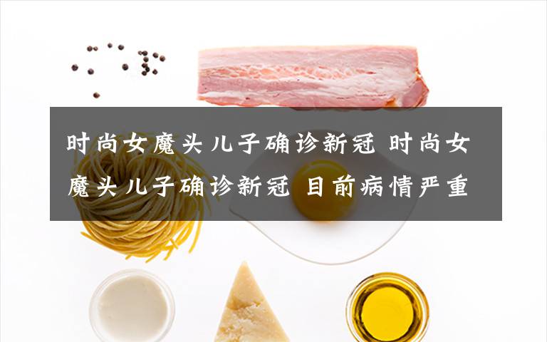 时尚女魔头儿子确诊新冠 时尚女魔头儿子确诊新冠 目前病情严重正在家里隔离