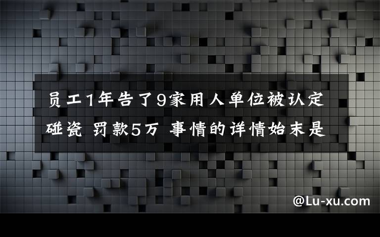 员工1年告了9家用人单位被认定碰瓷 罚款5万 事情的详情始末是怎么样了！