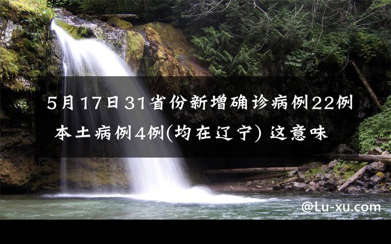 5月17日31省份新增确诊病例22例 本土病例4例(均在辽宁) 这意味着什么?