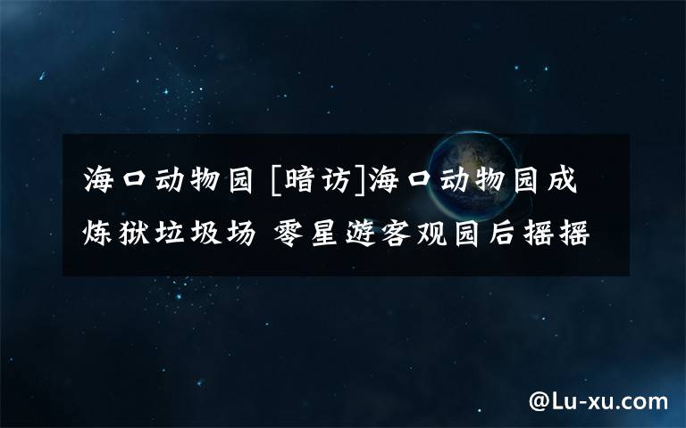 海口动物园 [暗访]海口动物园成炼狱垃圾场 零星游客观园后摇摇头离开