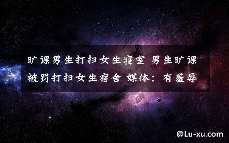 旷课男生打扫女生寝室 男生旷课被罚打扫女生宿舍 媒体：有羞辱之嫌