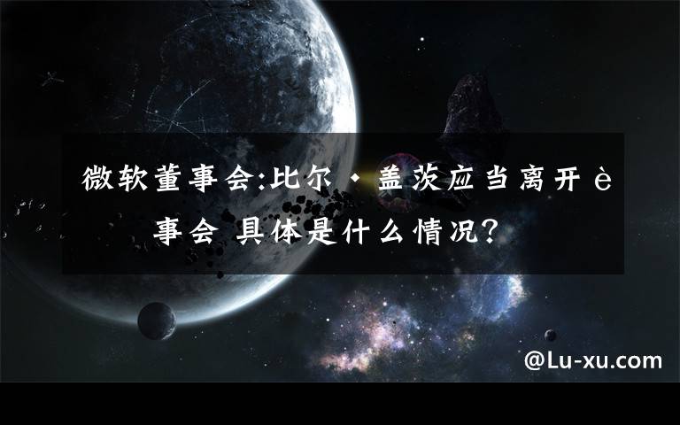 微软董事会:比尔·盖茨应当离开董事会 具体是什么情况？