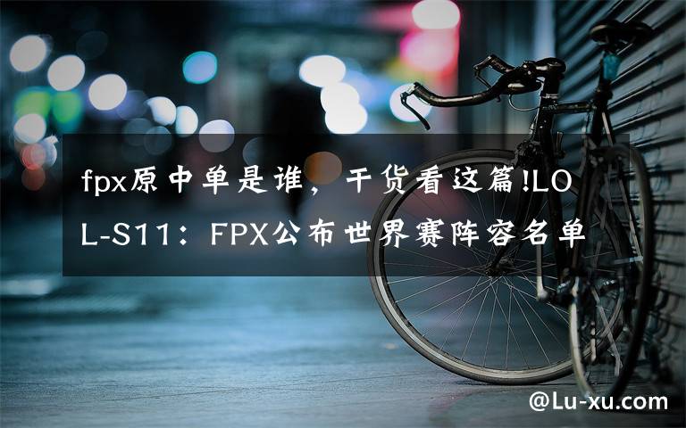 fpx原中单是谁，干货看这篇!LOL-S11：FPX公布世界赛阵容名单，上辅双替补跟随出征