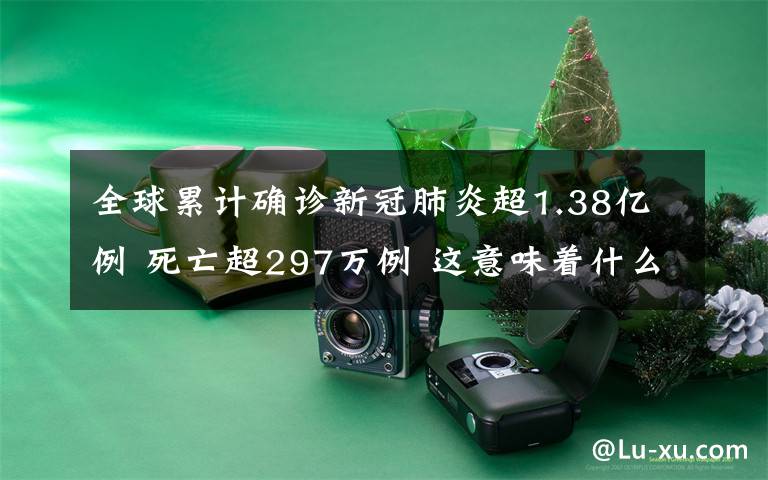全球累计确诊新冠肺炎超1.38亿例 死亡超297万例 这意味着什么?