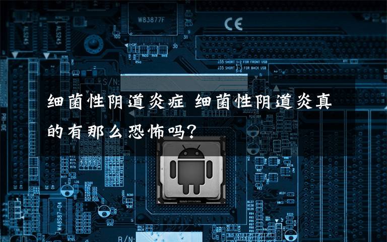细菌性阴道炎症 细菌性阴道炎真的有那么恐怖吗？