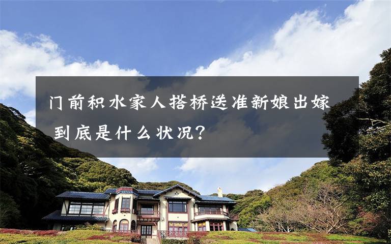 门前积水家人搭桥送准新娘出嫁 到底是什么状况？