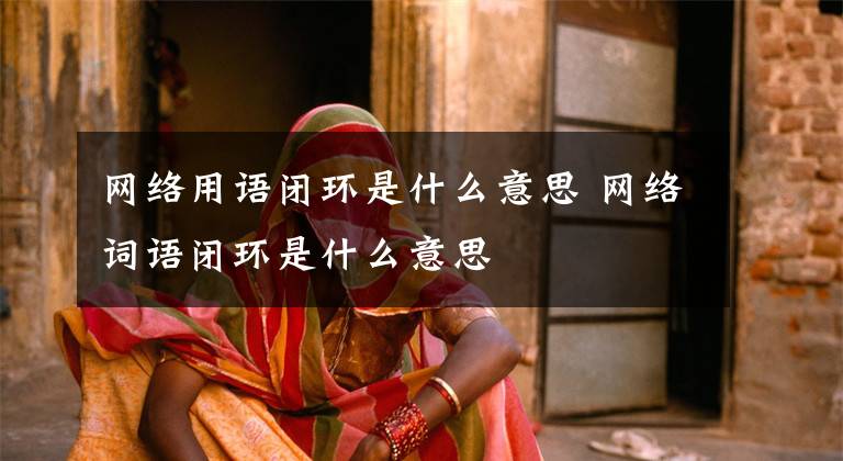 网络用语闭环是什么意思 网络词语闭环是什么意思