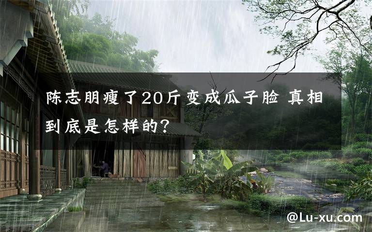 陈志朋瘦了20斤变成瓜子脸 真相到底是怎样的？