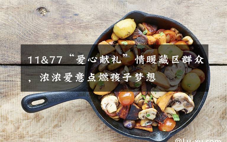 11&77“爱心献礼”情暖藏区群众，浓浓爱意点燃孩子梦想