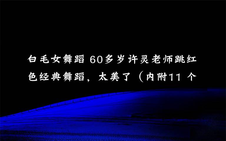 白毛女舞蹈 60多岁许灵老师跳红色经典舞蹈，太美了（内附11 个 广场舞 视频）