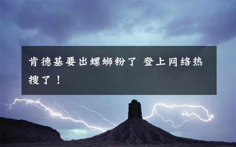 肯德基要出螺蛳粉了 登上网络热搜了！