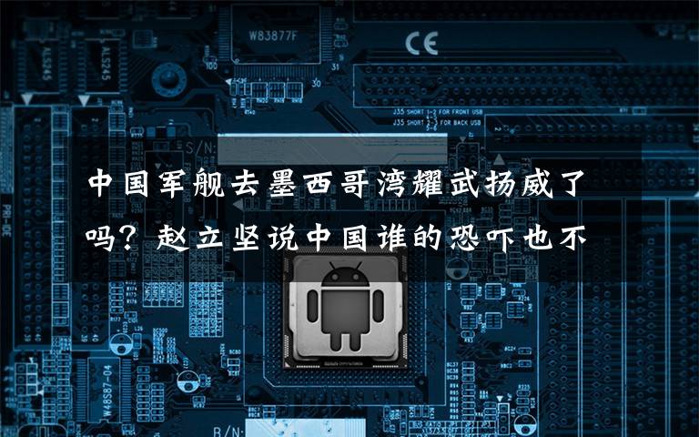 中国军舰去墨西哥湾耀武扬威了吗？赵立坚说中国谁的恐吓也不怕