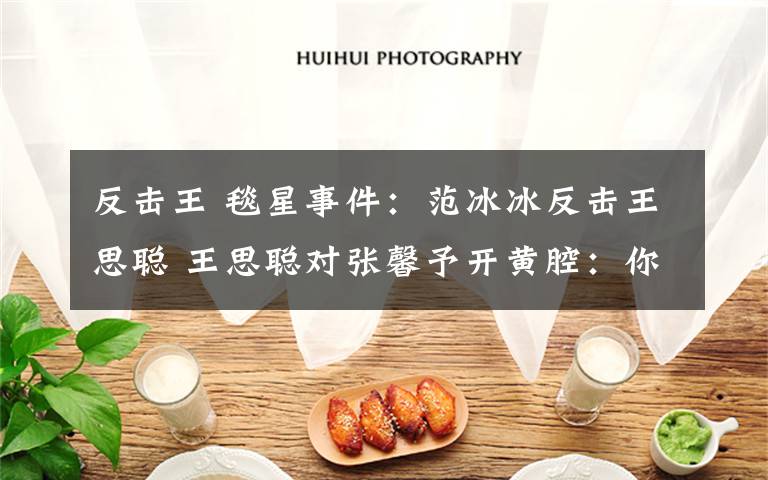 反击王 毯星事件：范冰冰反击王思聪 王思聪对张馨予开黄腔：你的管真宽 王思聪范冰冰骂战升级