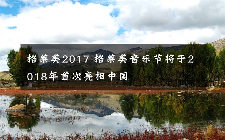 格莱美2017 格莱美音乐节将于2018年首次亮相中国