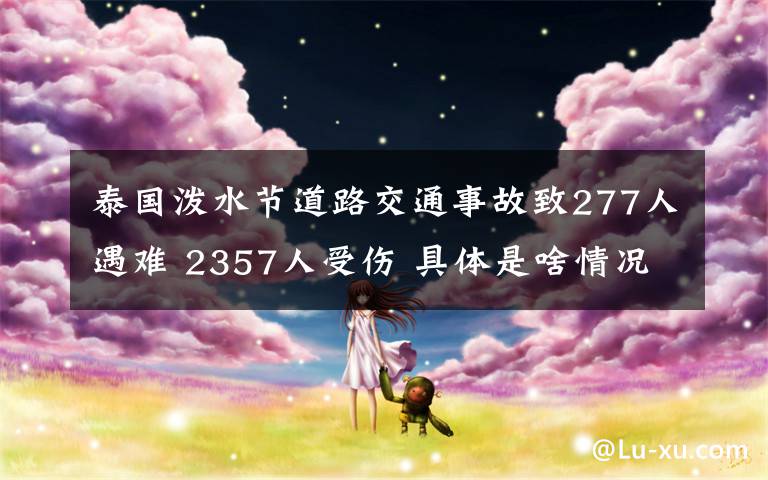 泰国泼水节道路交通事故致277人遇难 2357人受伤 具体是啥情况?