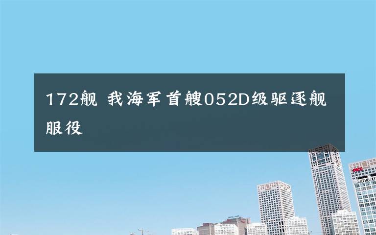 172舰 我海军首艘052D级驱逐舰服役