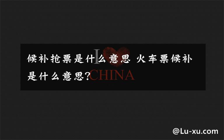 候补抢票是什么意思 火车票候补是什么意思？