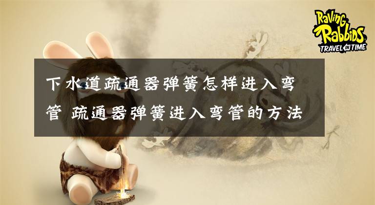 下水道疏通器弹簧怎样进入弯管 疏通器弹簧进入弯管的方法 16毫米弯管弹簧