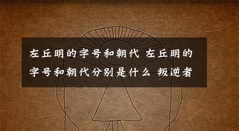 左丘明的字号和朝代 左丘明的字号和朝代分别是什么 叛逆者左丘明真实身份