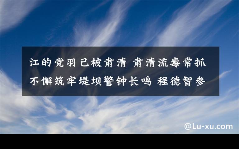 江的党羽已被肃清 肃清流毒常抓不懈筑牢堤坝警钟长鸣 程德智参加章丘区警示教育大会