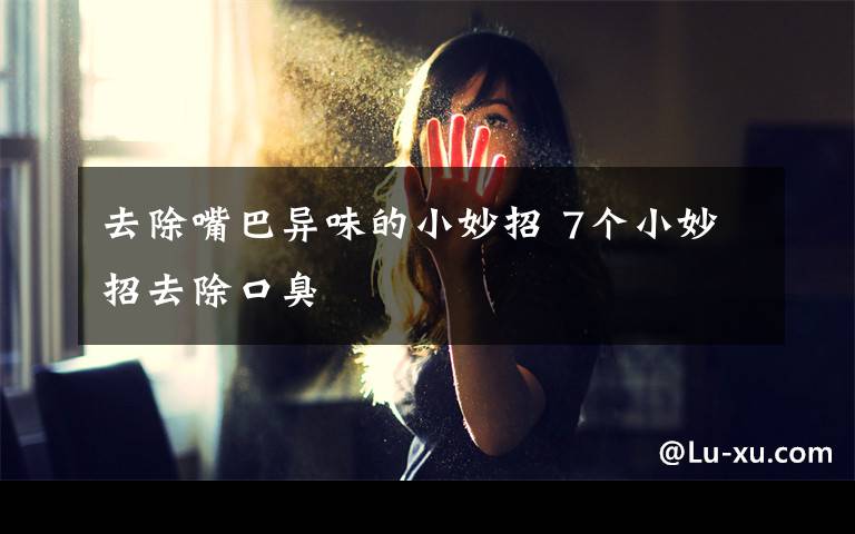 去除嘴巴异味的小妙招 7个小妙招去除口臭