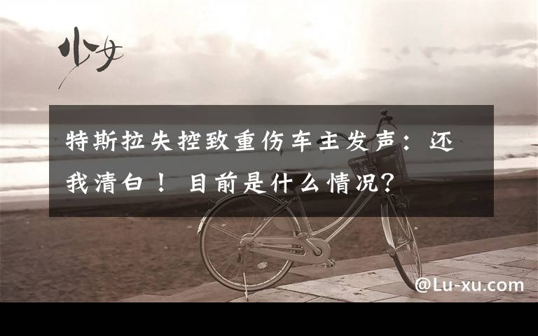 特斯拉失控致重伤车主发声：还我清白！ 目前是什么情况？