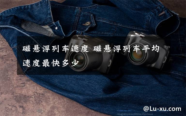磁悬浮列车速度 磁悬浮列车平均速度最快多少