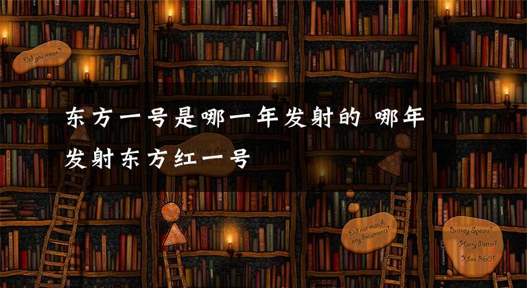 东方一号是哪一年发射的 哪年发射东方红一号