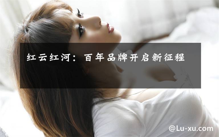 红云红河：百年品牌开启新征程