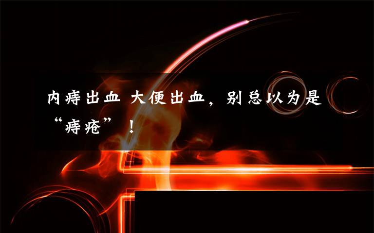 内痔出血 大便出血，别总以为是“痔疮”！