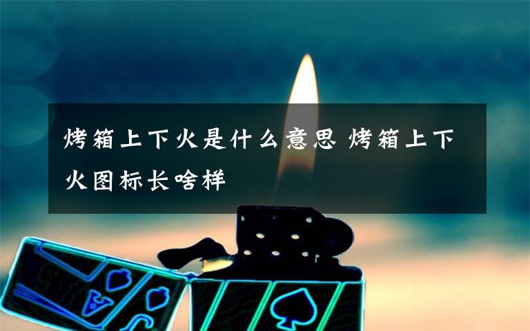 烤箱上下火是什么意思 烤箱上下火图标长啥样