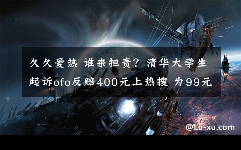久久爱热 谁来担责？清华大学生起诉ofo反赔400元上热搜 为99元押金搭上400元