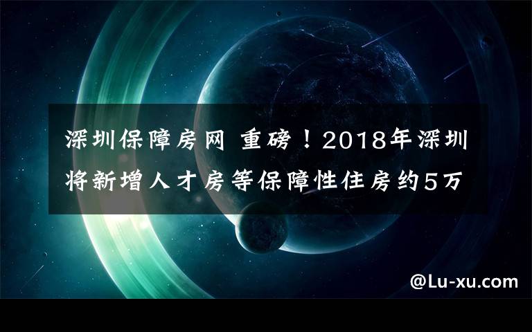 深圳保障房网 重磅！2018年深圳将新增人才房等保障性住房约5万套