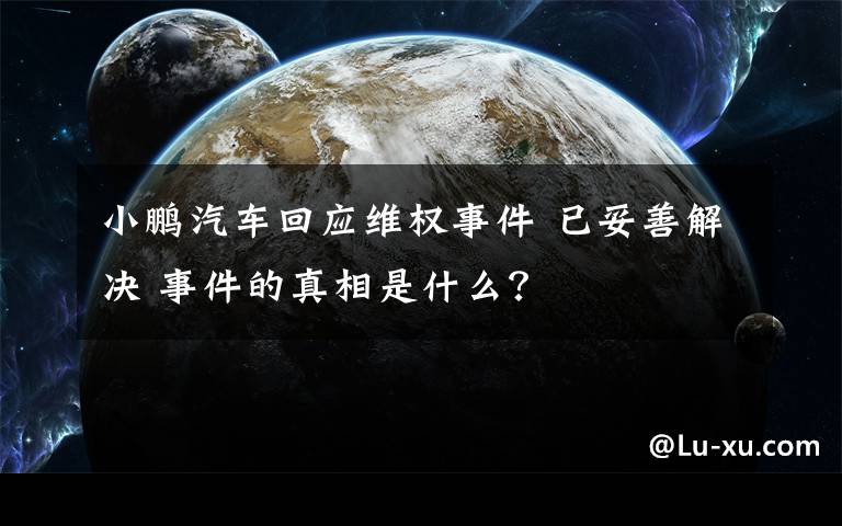 小鹏汽车回应维权事件 已妥善解决 事件的真相是什么？