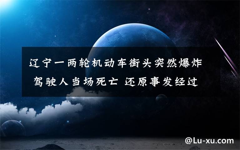 辽宁一两轮机动车街头突然爆炸 驾驶人当场死亡 还原事发经过及背后原因！