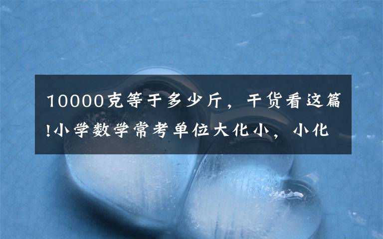 10000克等于多少斤，干货看这篇!小学数学常考单位大化小，小化大专项练习，附答案
