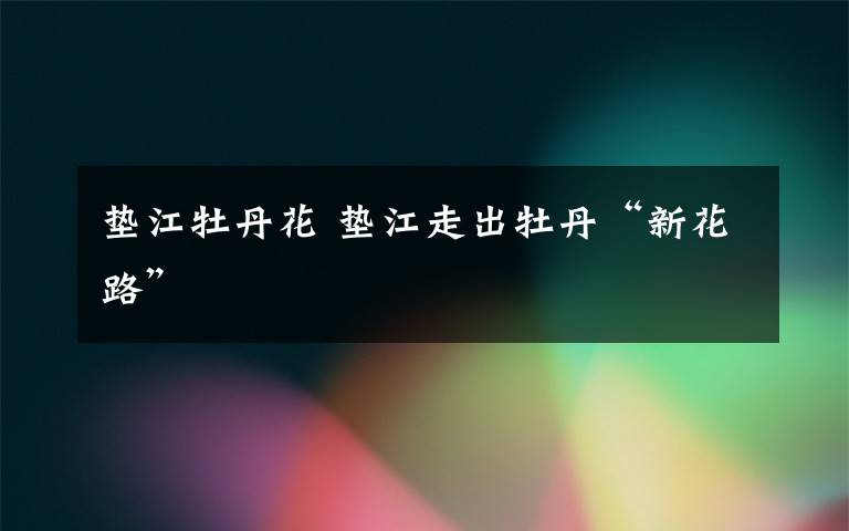 垫江牡丹花 垫江走出牡丹“新花路”